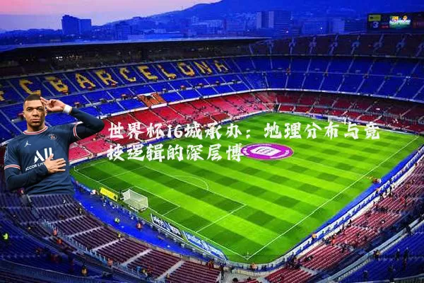 世界杯16城承办:地理分布与竞技逻辑的深层博弈
