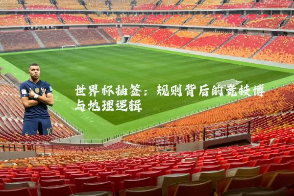 世界杯抽签：规则背后的竞技博弈与地理逻辑