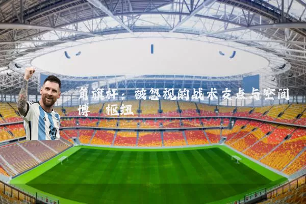 角旗杆:被忽视的战术支点与空间博弈枢纽