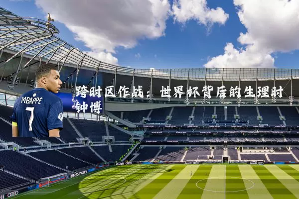 跨时区作战:世界杯背后的生理时钟博弈