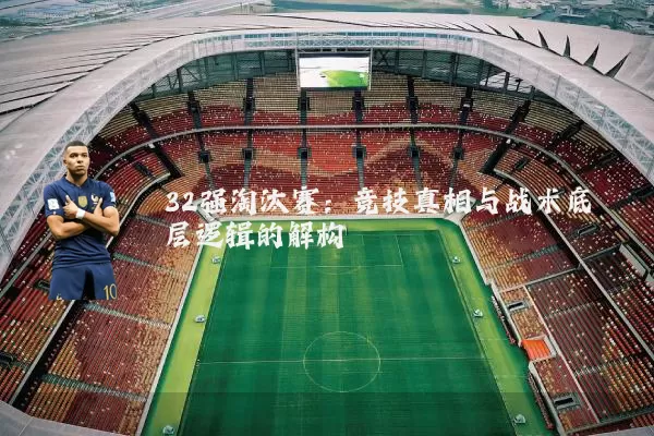 32强淘汰赛:竞技真相与战术底层逻辑的解构