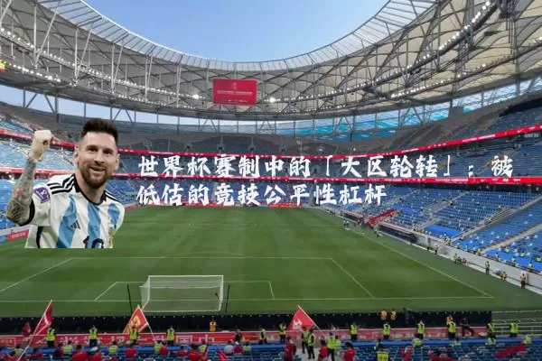 世界杯赛制中的「大区轮转」:被低估的竞技公平性杠杆