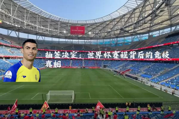 抽签决定:世界杯赛程背后的竞技真相