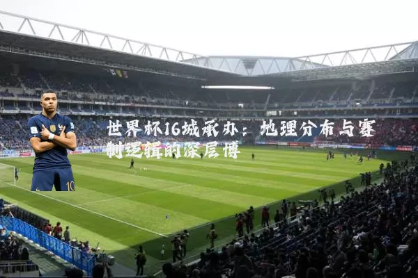 世界杯16城承办:地理分布与赛制逻辑的深层博弈