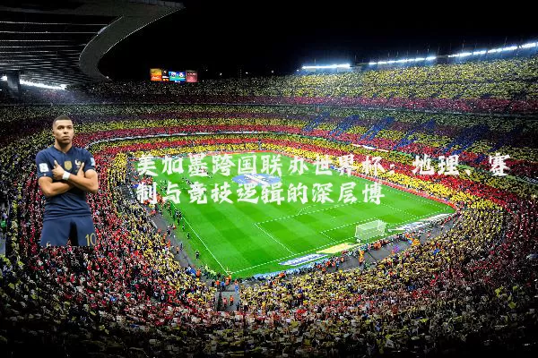 美加墨跨国联办世界杯:地理、赛制与竞技逻辑的深层博弈