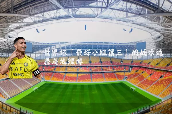 世界杯「最好小组第三」的战术迷思与地理博弈