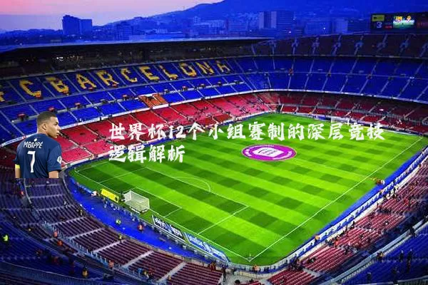 世界杯12个小组赛制的深层竞技逻辑解析