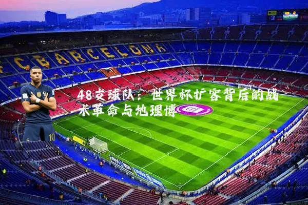 48支球队:世界杯扩容背后的战术革命与地理博弈