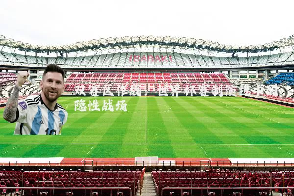 双赛区作战:世界杯赛制演进中的隐性战场