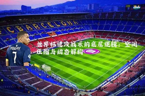 世界杯进攻战术的底层逻辑:空间压缩与动态解构