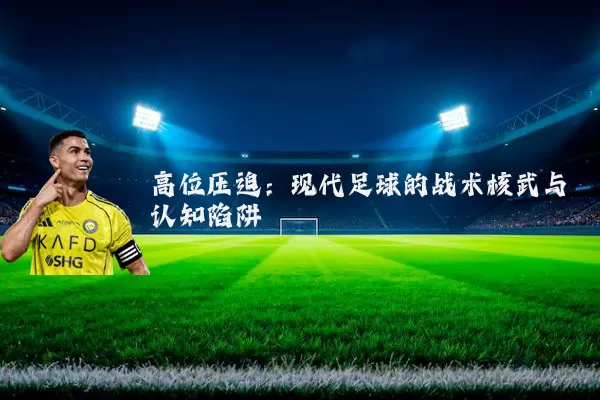 高位压迫：现代足球的战术核武与认知陷阱