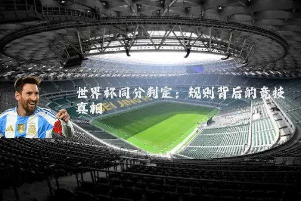 世界杯同分判定:规则背后的竞技真相