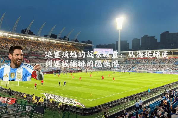 决赛场地的战术权重:从海拔梯度到赛程编排的隐性博弈