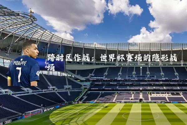 跨时区作战:世界杯赛场的隐形战场
