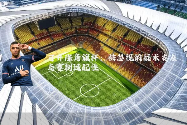 可升降角旗杆:被忽视的战术支点与赛制适配性