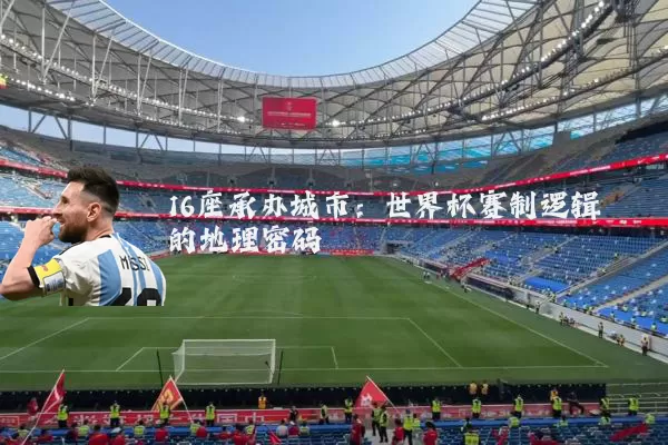 16座承办城市:世界杯赛制逻辑的地理密码